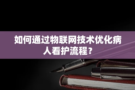 如何通过物联网技术优化病人看护流程？