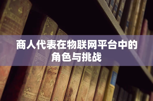 商人代表在物联网平台中的角色与挑战