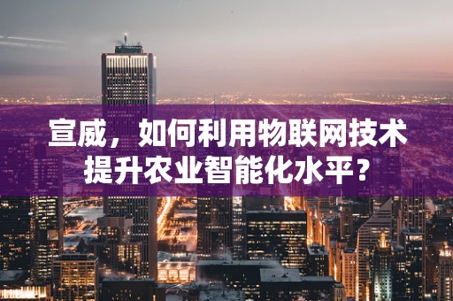 宣威，如何利用物联网技术提升农业智能化水平？