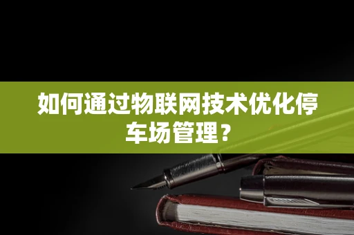 如何通过物联网技术优化停车场管理？