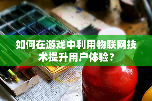 如何在游戏中利用物联网技术提升用户体验？