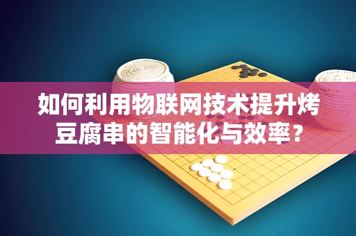 如何利用物联网技术提升烤豆腐串的智能化与效率？