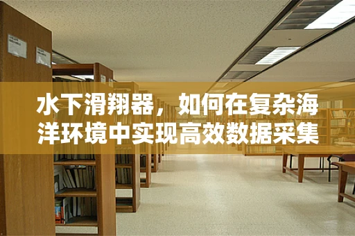 水下滑翔器，如何在复杂海洋环境中实现高效数据采集？