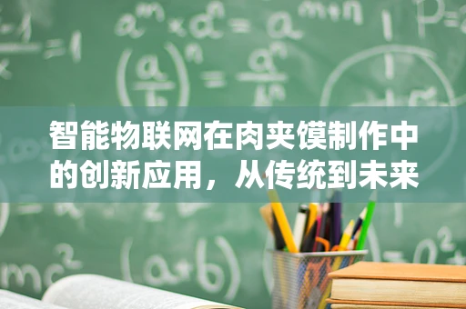 智能物联网在肉夹馍制作中的创新应用，从传统到未来的味觉革命？