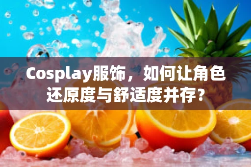 Cosplay服饰，如何让角色还原度与舒适度并存？