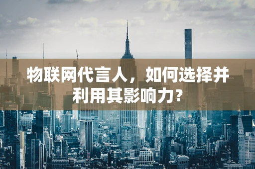 物联网代言人，如何选择并利用其影响力？