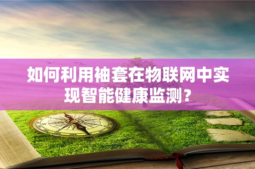 如何利用袖套在物联网中实现智能健康监测？