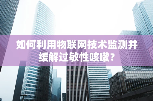 如何利用物联网技术监测并缓解过敏性咳嗽？