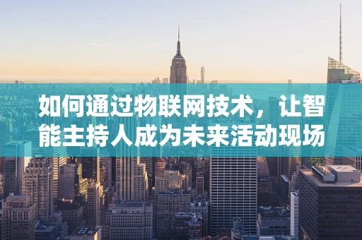 如何通过物联网技术，让智能主持人成为未来活动现场的亮点？