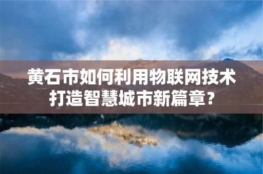 黄石市如何利用物联网技术打造智慧城市新篇章？