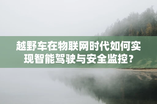 越野车在物联网时代如何实现智能驾驶与安全监控？