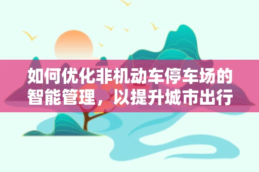 如何优化非机动车停车场的智能管理，以提升城市出行体验？