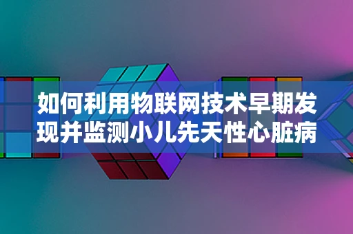 如何利用物联网技术早期发现并监测小儿先天性心脏病？