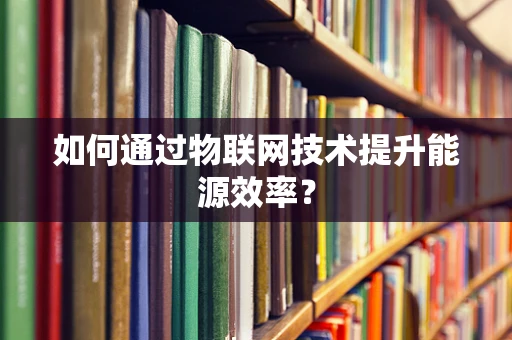 如何通过物联网技术提升能源效率？