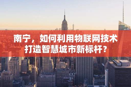 南宁，如何利用物联网技术打造智慧城市新标杆？