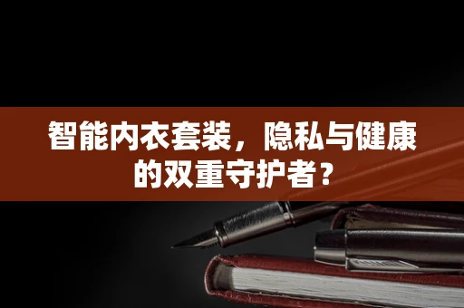 智能内衣套装，隐私与健康的双重守护者？