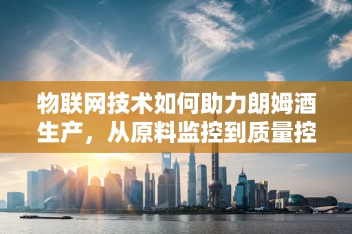 物联网技术如何助力朗姆酒生产，从原料监控到质量控制的全面升级？