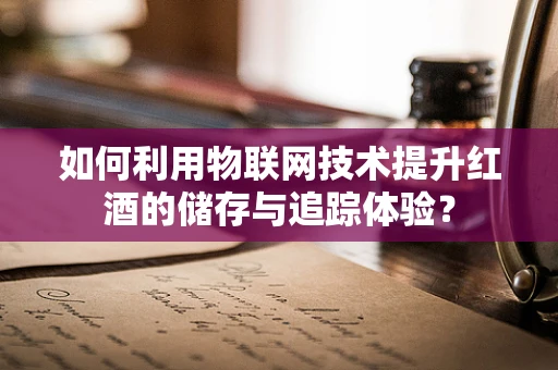 如何利用物联网技术提升红酒的储存与追踪体验？