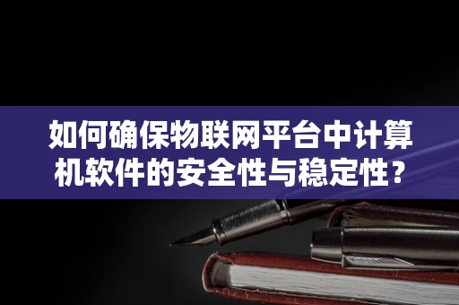 如何确保物联网平台中计算机软件的安全性与稳定性？