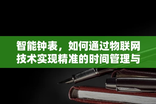 智能钟表，如何通过物联网技术实现精准的时间管理与健康监测？