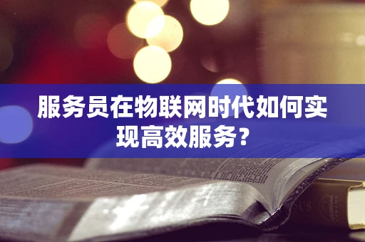 服务员在物联网时代如何实现高效服务？