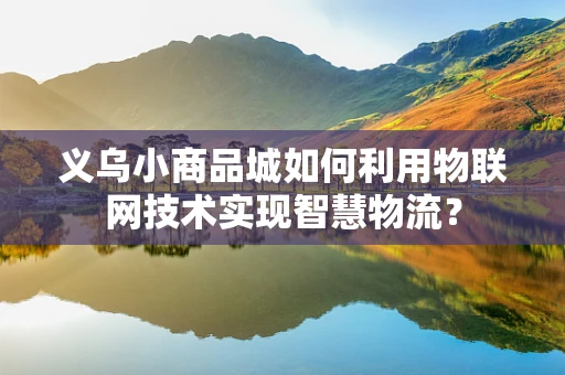 义乌小商品城如何利用物联网技术实现智慧物流？