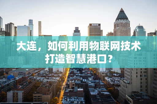 大连，如何利用物联网技术打造智慧港口？