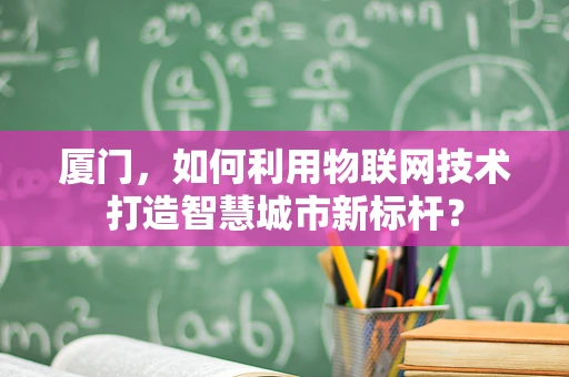 厦门，如何利用物联网技术打造智慧城市新标杆？