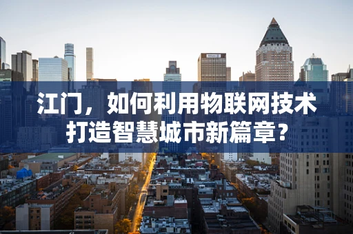 江门，如何利用物联网技术打造智慧城市新篇章？