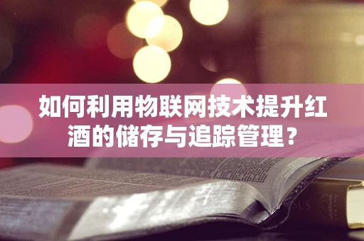 如何利用物联网技术提升红酒的储存与追踪管理？