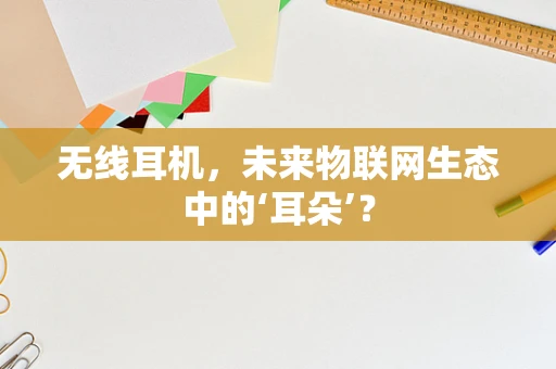 无线耳机，未来物联网生态中的‘耳朵’？