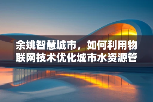 余姚智慧城市，如何利用物联网技术优化城市水资源管理？