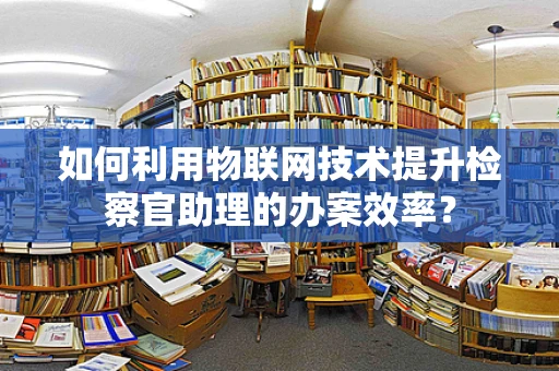 如何利用物联网技术提升检察官助理的办案效率？