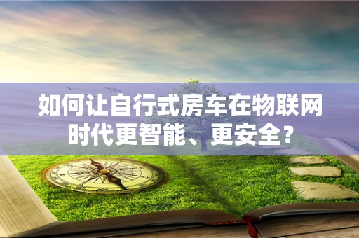 如何让自行式房车在物联网时代更智能、更安全？