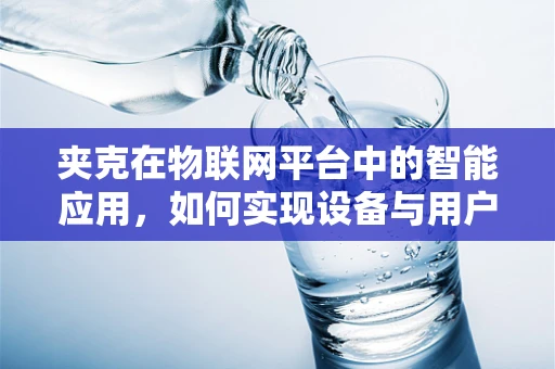 夹克在物联网平台中的智能应用，如何实现设备与用户的无缝连接？