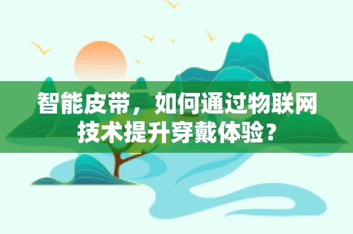 智能皮带，如何通过物联网技术提升穿戴体验？