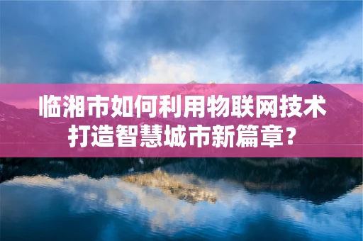 临湘市如何利用物联网技术打造智慧城市新篇章？