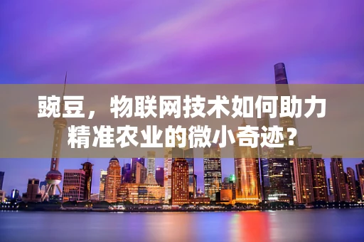 豌豆，物联网技术如何助力精准农业的微小奇迹？