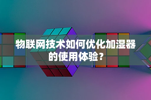 物联网技术如何优化加湿器的使用体验？