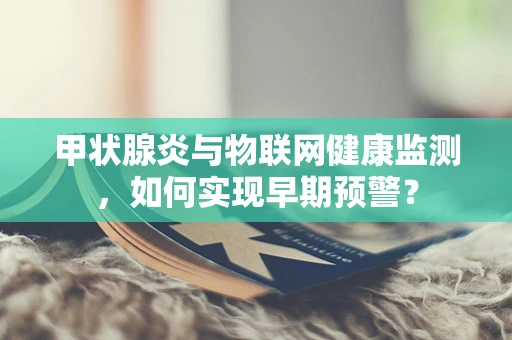 甲状腺炎与物联网健康监测，如何实现早期预警？