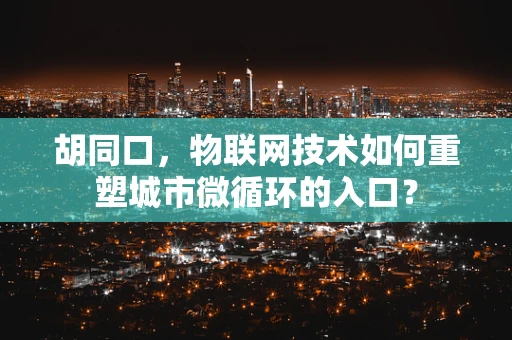 胡同口，物联网技术如何重塑城市微循环的入口？