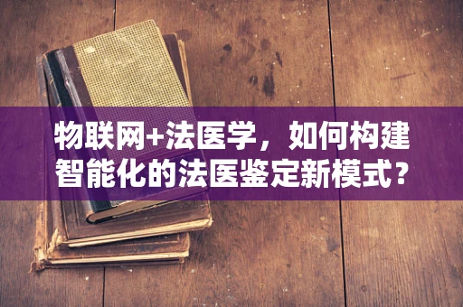 物联网+法医学，如何构建智能化的法医鉴定新模式？