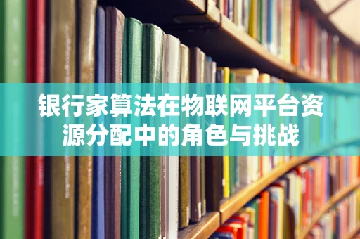 银行家算法在物联网平台资源分配中的角色与挑战