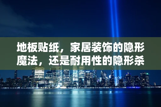 地板贴纸，家居装饰的隐形魔法，还是耐用性的隐形杀手？