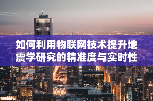 如何利用物联网技术提升地震学研究的精准度与实时性？