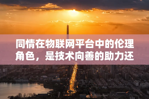 同情在物联网平台中的伦理角色，是技术向善的助力还是潜在的数据偏见？