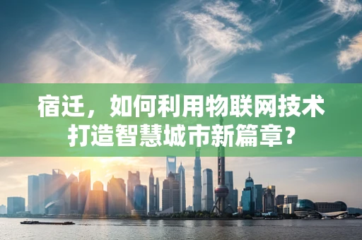 宿迁，如何利用物联网技术打造智慧城市新篇章？