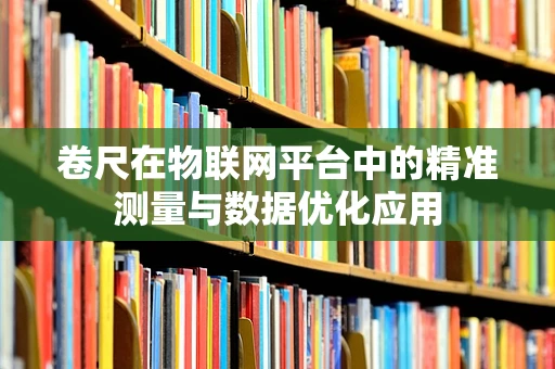 卷尺在物联网平台中的精准测量与数据优化应用