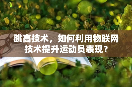 跳高技术，如何利用物联网技术提升运动员表现？