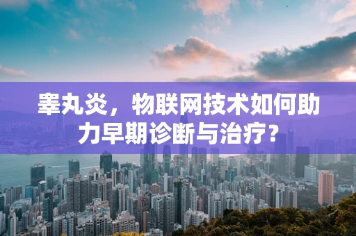 睾丸炎，物联网技术如何助力早期诊断与治疗？